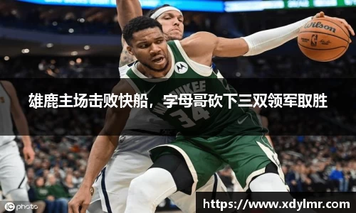 雄鹿主场击败快船，字母哥砍下三双领军取胜