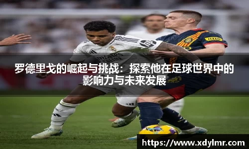 罗德里戈的崛起与挑战：探索他在足球世界中的影响力与未来发展