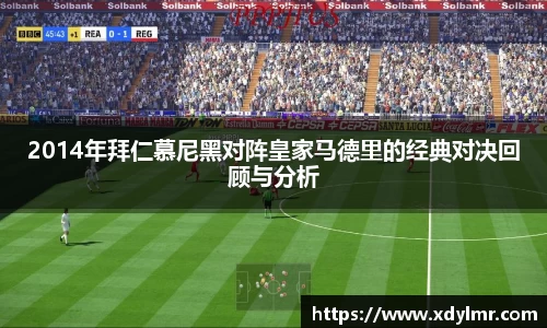 2014年拜仁慕尼黑对阵皇家马德里的经典对决回顾与分析